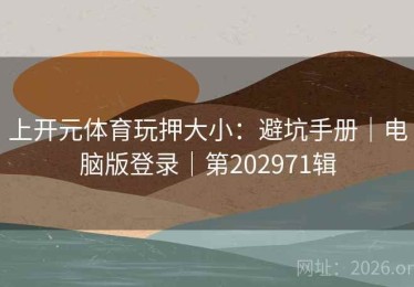 上开元体育玩押大小：避坑手册｜电脑版登录｜第202971辑