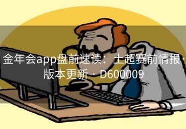 金年会app盘前速读：土超赛前情报·版本更新 · D600009