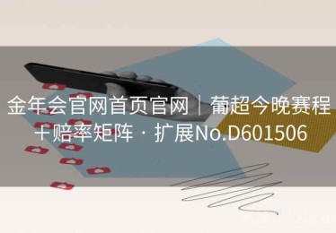 金年会官网首页官网｜葡超今晚赛程＋赔率矩阵 · 扩展No.D601506