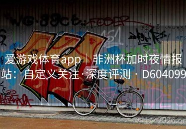 爱游戏体育app｜非洲杯加时夜情报站：自定义关注·深度评测 · D604099