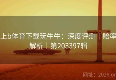 上b体育下载玩牛牛：深度评测｜赔率解析｜第203397辑