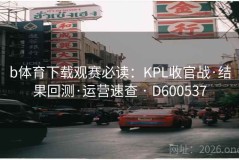 b体育下载观赛必读：KPL收官战·结果回测·运营速查 · D600537