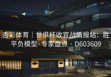 杏彩体育｜世俱杯收官战情报站：胜平负模型·专家盘点 · D603609