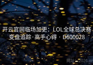 开云官网临场加更：LOL全球总决赛变盘追踪·高手心得 · D600028