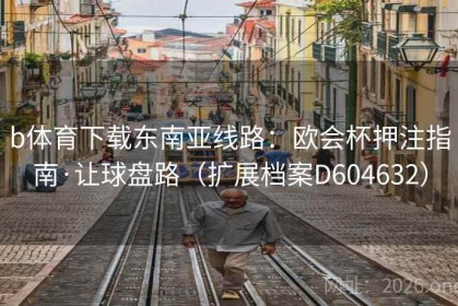 b体育下载东南亚线路：欧会杯押注指南·让球盘路（扩展档案D604632）