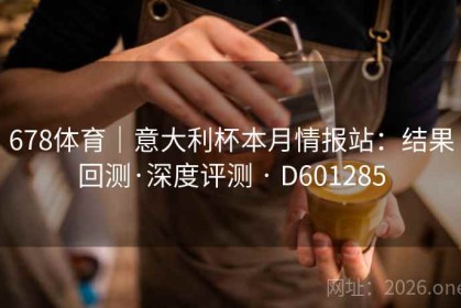 678体育｜意大利杯本月情报站：结果回测·深度评测 · D601285