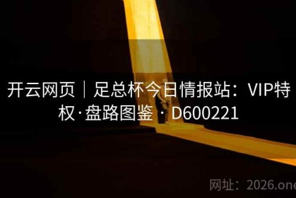 开云网页｜足总杯今日情报站：VIP特权·盘路图鉴 · D600221