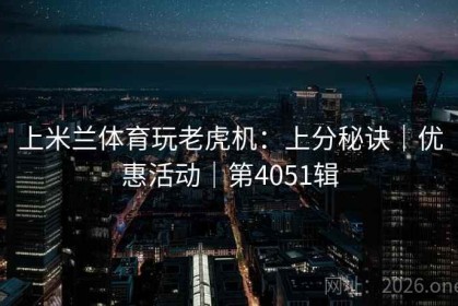 上米兰体育玩老虎机：上分秘诀｜优惠活动｜第4051辑