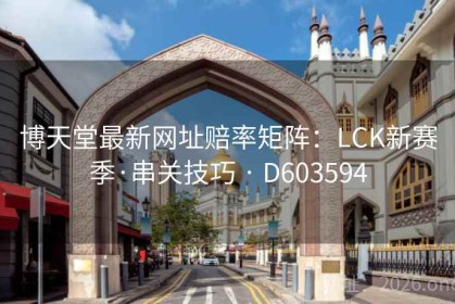 博天堂最新网址赔率矩阵：LCK新赛季·串关技巧 · D603594