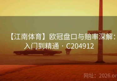 【江南体育】欧冠盘口与赔率深解：入门到精通 · C204912