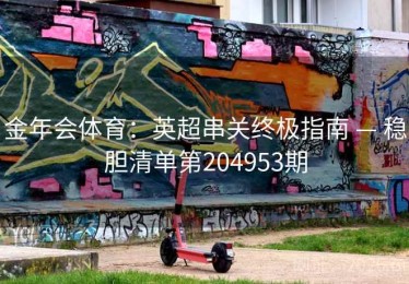 金年会体育：英超串关终极指南 — 稳胆清单第204953期
