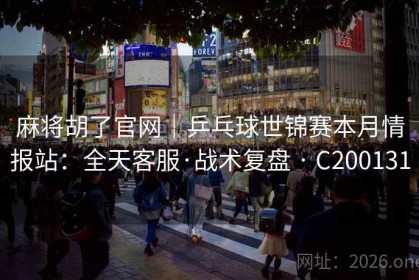 麻将胡了官网｜乒乓球世锦赛本月情报站：全天客服·战术复盘 · C200131