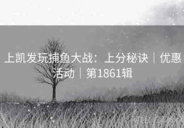 上凯发玩捕鱼大战：上分秘诀｜优惠活动｜第1861辑