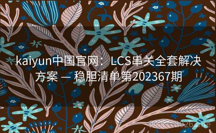 kaiyun中国官网:LCS串关全套解决方案 — 稳胆清单第202367期 kaiyun中国官网:LCS串关全套解决方案 — 稳胆清单第202367期
