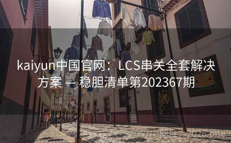 kaiyun中国官网:LCS串关全套解决方案 — 稳胆清单第202367期 kaiyun中国官网:LCS串关全套解决方案 — 稳胆清单第202367期