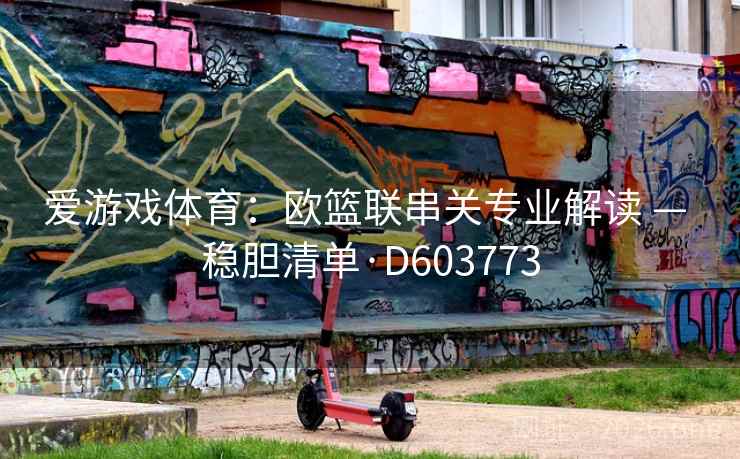 爱游戏体育:欧篮联串关专业解读 — 稳胆清单·D603773 爱游戏体育:欧篮联串关专业解读 — 稳胆清单·D603773