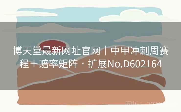 博天堂最新网址官网|中甲冲刺周赛程+赔率矩阵 · 扩展No.D602164 博天堂最新网址官网|中甲冲刺周赛程+赔率矩阵 · 扩展No.D602164