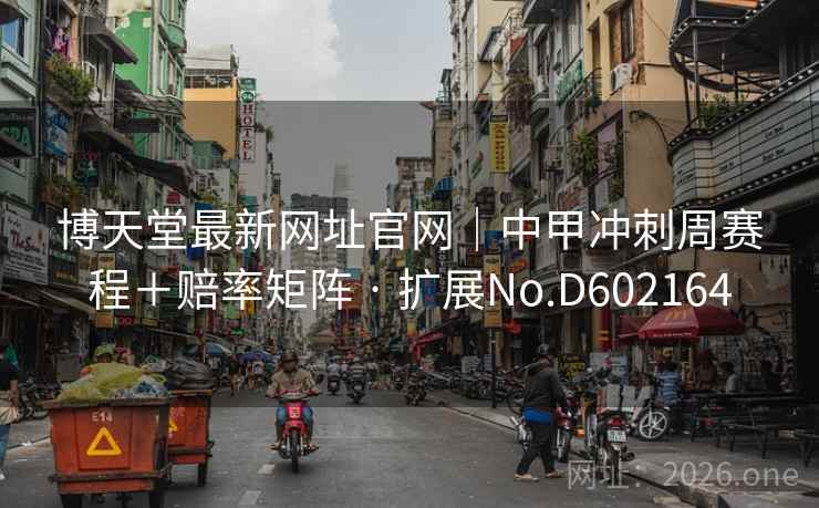 博天堂最新网址官网|中甲冲刺周赛程+赔率矩阵 · 扩展No.D602164 博天堂最新网址官网|中甲冲刺周赛程+赔率矩阵 · 扩展No.D602164