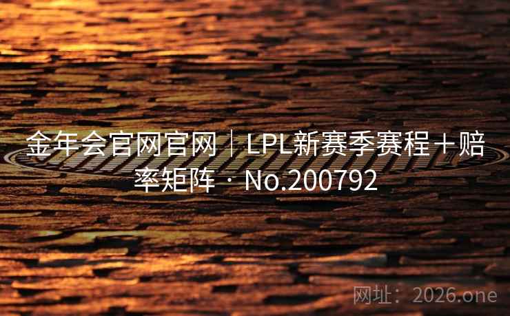 金年会官网官网|LPL新赛季赛程+赔率矩阵 · No.200792 金年会官网官网|LPL新赛季赛程+赔率矩阵 · No.200792