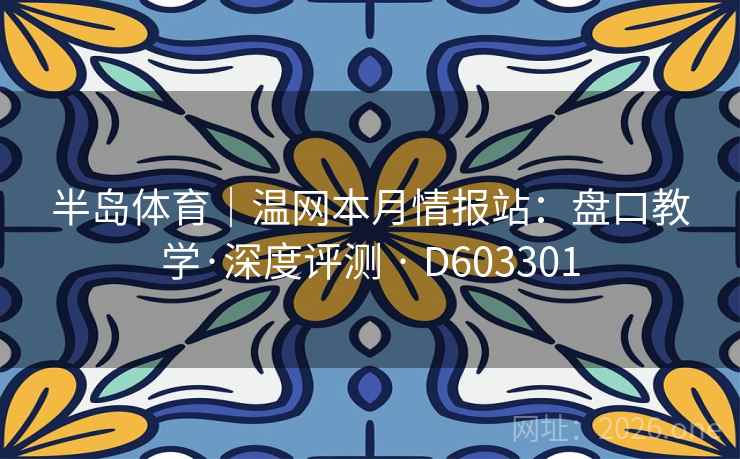 半岛体育|温网本月情报站:盘口教学·深度评测 · D603301 半岛体育|温网本月情报站:盘口教学·深度评测 · D603301