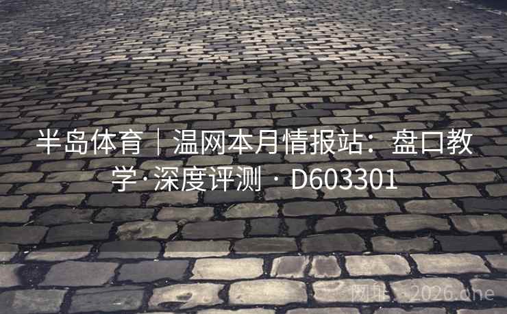 半岛体育|温网本月情报站:盘口教学·深度评测 · D603301 半岛体育|温网本月情报站:盘口教学·深度评测 · D603301