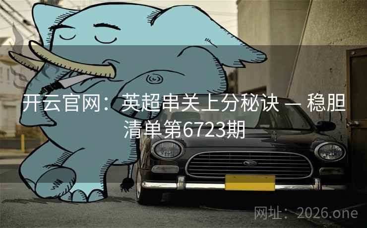 开云官网:英超串关上分秘诀 — 稳胆清单第6723期 开云官网:英超串关上分秘诀 — 稳胆清单第6723期