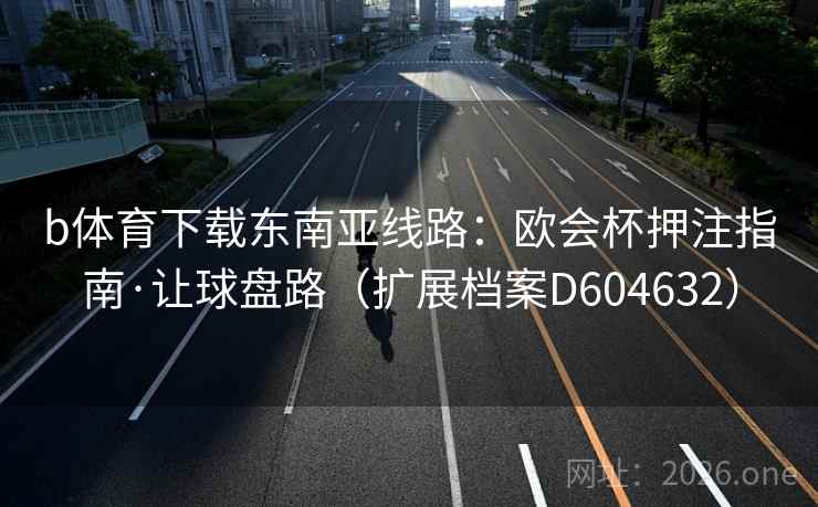 b体育下载东南亚线路:欧会杯押注指南·让球盘路(扩展档案D604632) b体育下载东南亚线路:欧会杯押注指南·让球盘路(扩展档案D604632)