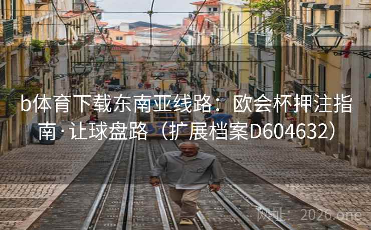 b体育下载东南亚线路:欧会杯押注指南·让球盘路(扩展档案D604632) b体育下载东南亚线路:欧会杯押注指南·让球盘路(扩展档案D604632)