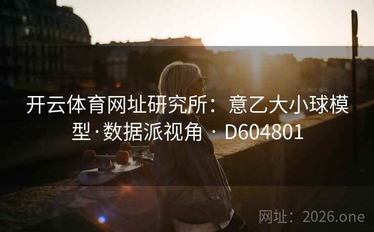 开云体育网址研究所:意乙大小球模型·数据派视角 · D604801 开云体育网址研究所:意乙大小球模型·数据派视角 · D604801