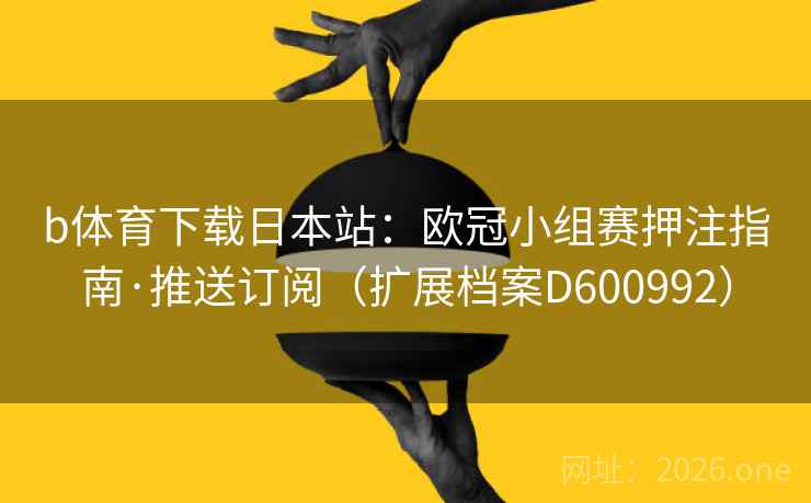 b体育下载日本站:欧冠小组赛押注指南·推送订阅(扩展档案D600992) b体育下载日本站:欧冠小组赛押注指南·推送订阅(扩展档案D600992)