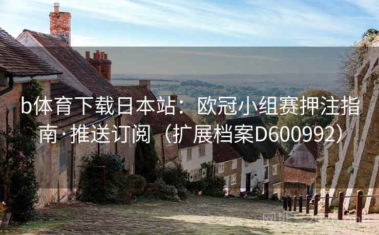 b体育下载日本站:欧冠小组赛押注指南·推送订阅(扩展档案D600992) b体育下载日本站:欧冠小组赛押注指南·推送订阅(扩展档案D600992)
