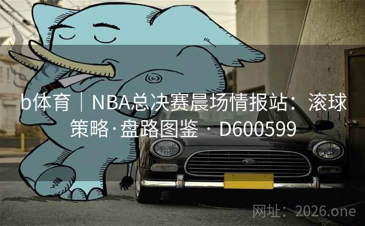 b体育|NBA总决赛晨场情报站:滚球策略·盘路图鉴 · D600599 b体育|NBA总决赛晨场情报站:滚球策略·盘路图鉴 · D600599
