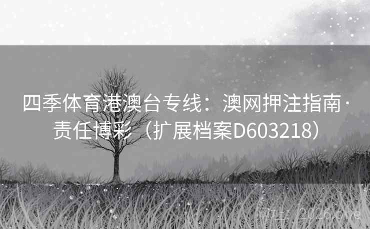 四季体育港澳台专线:澳网押注指南·责任博彩(扩展档案D603218) 四季体育港澳台专线:澳网押注指南·责任博彩(扩展档案D603218)