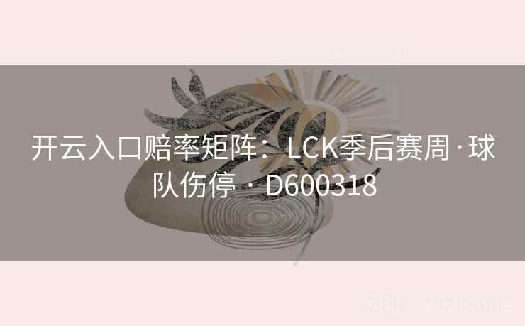 开云入口赔率矩阵：LCK季后赛周·球队伤停 · D600318