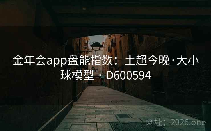 金年会app盘能指数:土超今晚·大小球模型 · D600594 金年会app盘能指数:土超今晚·大小球模型 · D600594