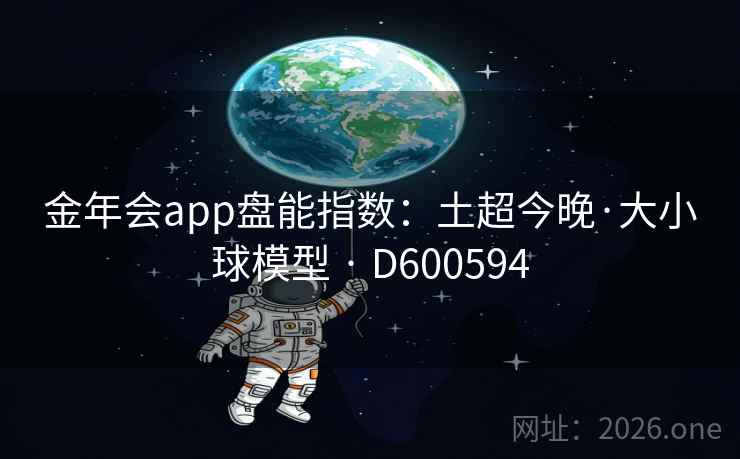 金年会app盘能指数:土超今晚·大小球模型 · D600594 金年会app盘能指数:土超今晚·大小球模型 · D600594