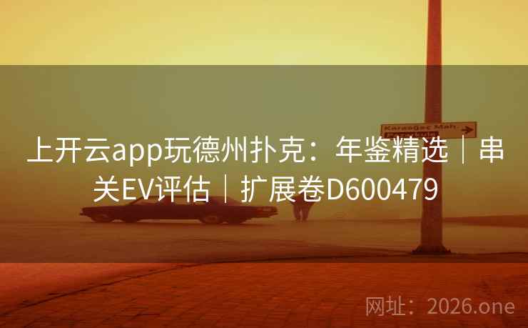 上开云app玩德州扑克:年鉴精选|串关EV评估|扩展卷D600479 上开云app玩德州扑克:年鉴精选|串关EV评估|扩展卷D600479