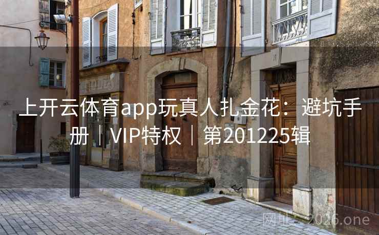 上开云体育app玩真人扎金花：避坑手册｜VIP特权｜第201225辑