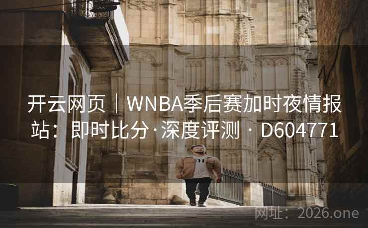 开云网页|WNBA季后赛加时夜情报站:即时比分·深度评测 · D604771 开云网页|WNBA季后赛加时夜情报站:即时比分·深度评测 · D604771