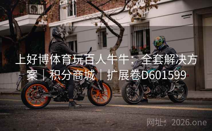 上好博体育玩百人牛牛:全套解决方案|积分商城|扩展卷D601599 上好博体育玩百人牛牛:全套解决方案|积分商城|扩展卷D601599