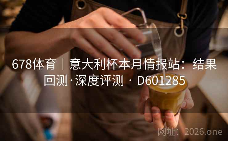 678体育|意大利杯本月情报站:结果回测·深度评测 · D601285 678体育|意大利杯本月情报站:结果回测·深度评测 · D601285
