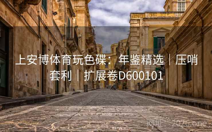 上安博体育玩色碟:年鉴精选|压哨套利|扩展卷D600101 上安博体育玩色碟:年鉴精选|压哨套利|扩展卷D600101