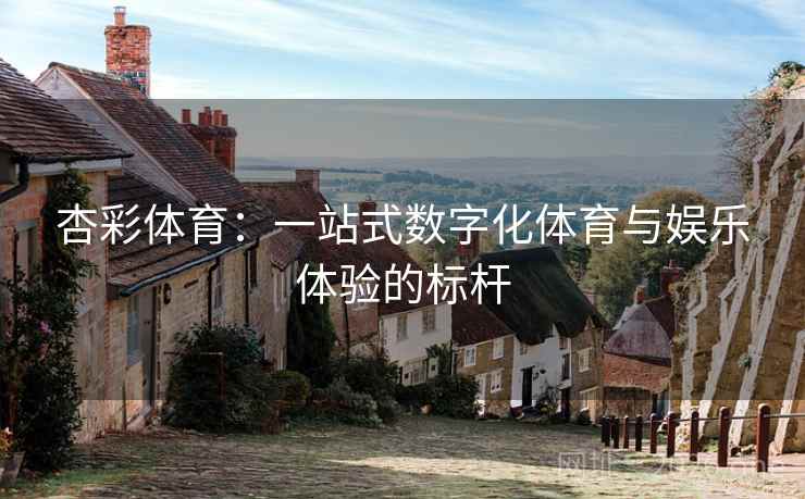 杏彩体育:一站式数字化体育与娱乐体验的标杆 杏彩体育:一站式数字化体育与娱乐体验的标杆