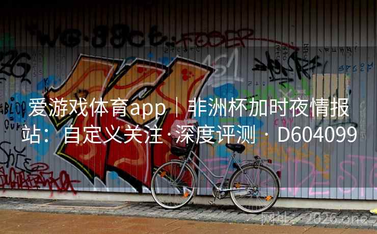 爱游戏体育app|非洲杯加时夜情报站:自定义关注·深度评测 · D604099 爱游戏体育app|非洲杯加时夜情报站:自定义关注·深度评测 · D604099