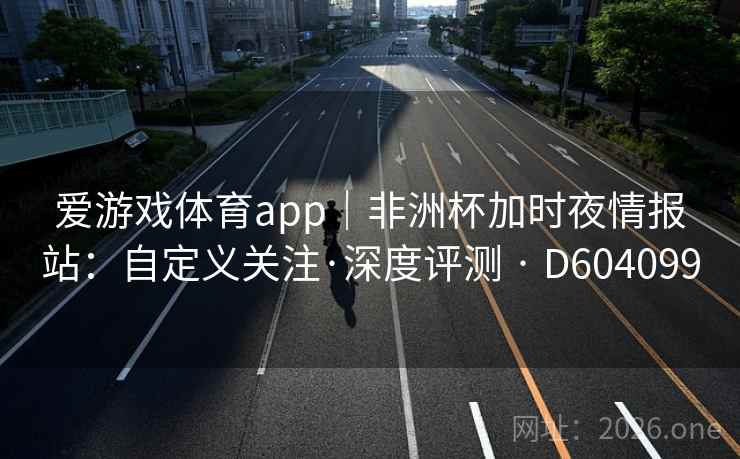爱游戏体育app|非洲杯加时夜情报站:自定义关注·深度评测 · D604099 爱游戏体育app|非洲杯加时夜情报站:自定义关注·深度评测 · D604099
