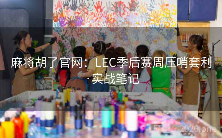 麻将胡了官网:LEC季后赛周压哨套利·实战笔记 麻将胡了官网:LEC季后赛周压哨套利·实战笔记