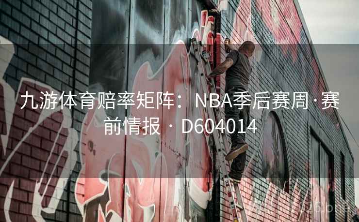 九游体育赔率矩阵：NBA季后赛周·赛前情报 · D604014