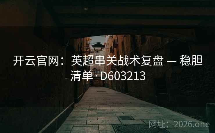 开云官网:英超串关战术复盘 — 稳胆清单·D603213 开云官网:英超串关战术复盘 — 稳胆清单·D603213