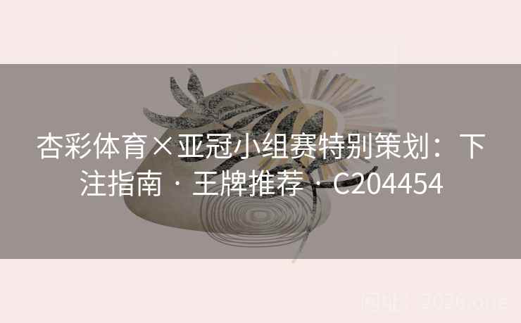 杏彩体育×亚冠小组赛特别策划：下注指南 · 王牌推荐 · C204454