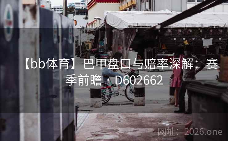 【bb体育】巴甲盘口与赔率深解:赛季前瞻 · D602662 【bb体育】巴甲盘口与赔率深解:赛季前瞻 · D602662